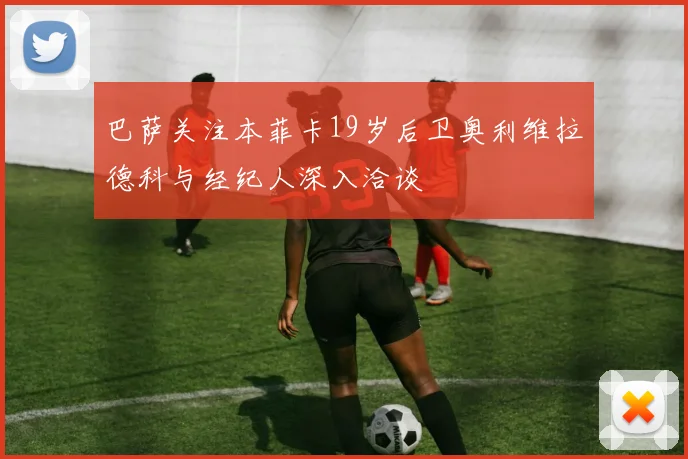 巴萨关注本菲卡19岁后卫奥利维拉德科与经纪人深入洽谈