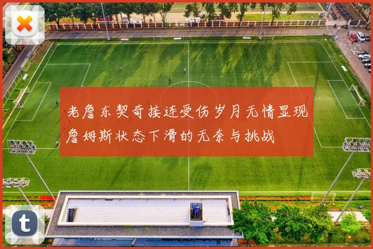 老詹东契奇接连受伤岁月无情显现詹姆斯状态下滑的无奈与挑战