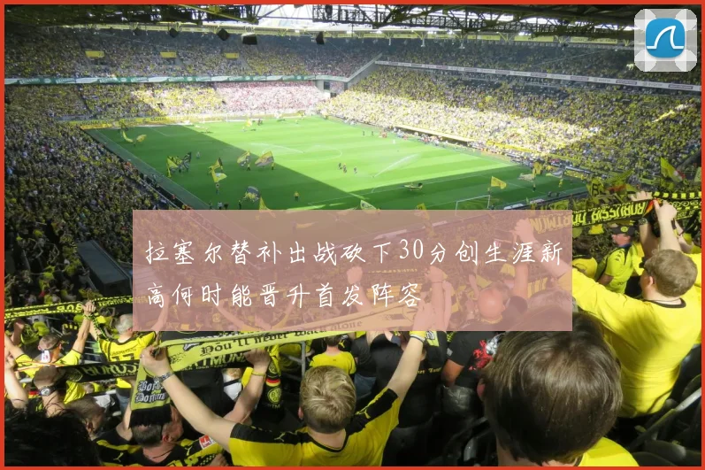 拉塞尔替补出战砍下30分创生涯新高何时能晋升首发阵容