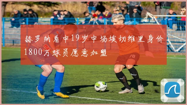 赫罗纳看中19岁中场埃切维里身价1800万球员愿意加盟