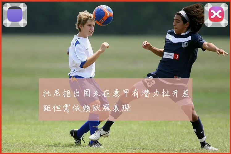 托尼指出国米在意甲有潜力拉开差距但需依赖欧冠表现