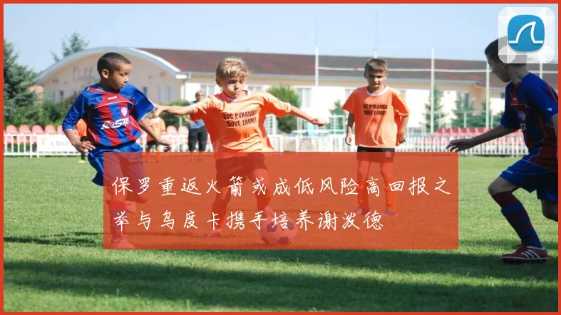 保罗重返火箭或成低风险高回报之举与乌度卡携手培养谢泼德