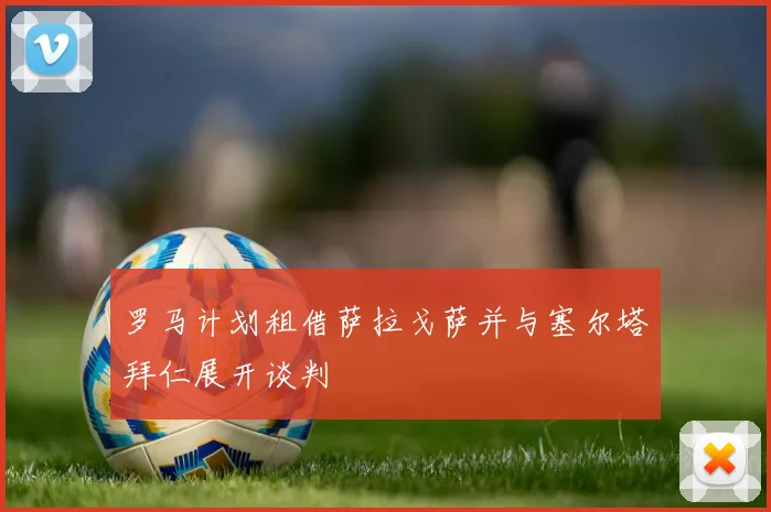 罗马计划租借萨拉戈萨并与塞尔塔拜仁展开谈判