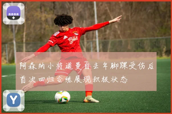 阿森纳小将道曼自去年脚踝受伤后首次回归合练展现积极状态