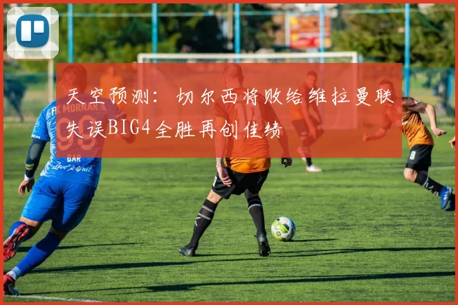 天空预测：切尔西将败给维拉曼联失误BIG4全胜再创佳绩