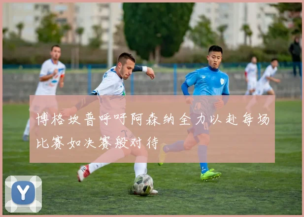 博格坎普呼吁阿森纳全力以赴每场比赛如决赛般对待